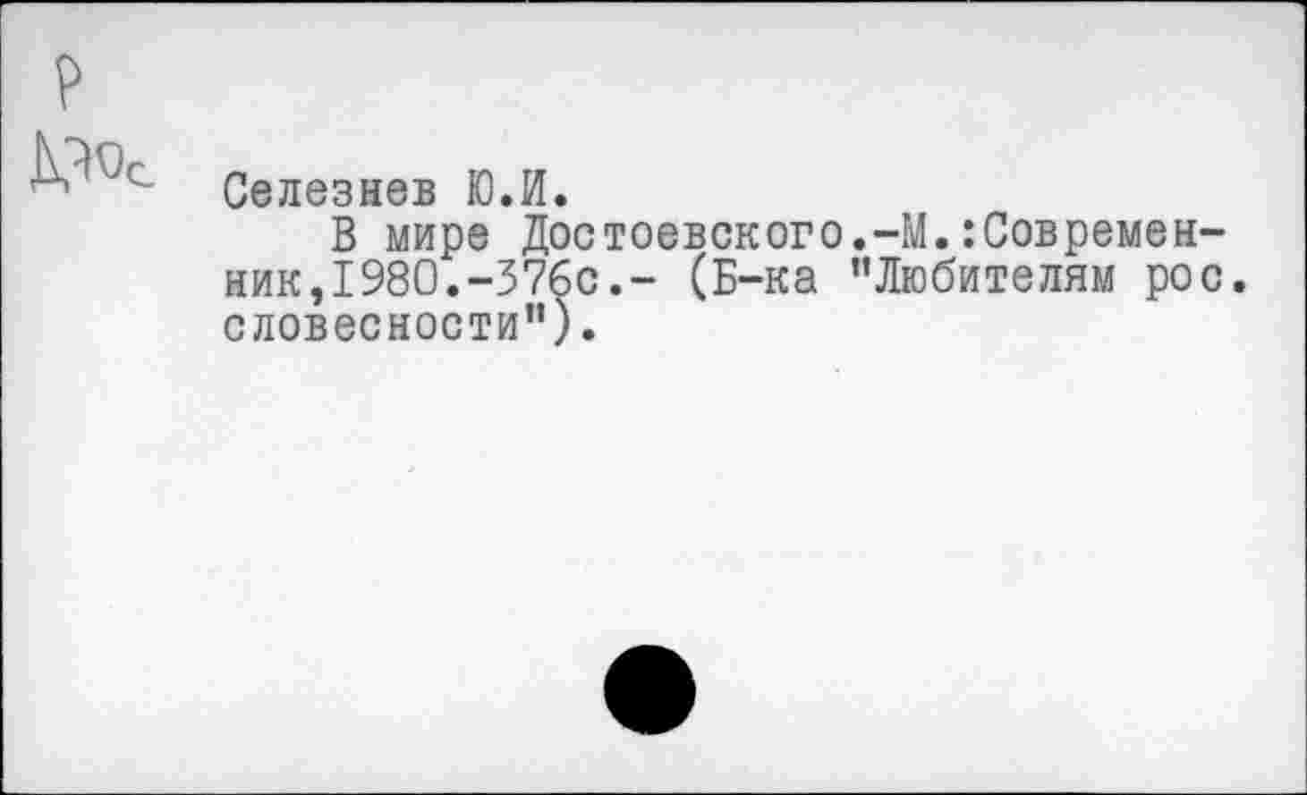 ﻿Селезнев Ю.И.
В мире Достоевского.-М.Современник, 1980. -376с.- (Б-ка "Любителям рос. словесности").